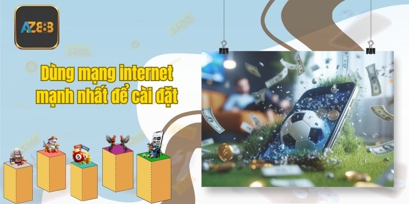 Dùng mạng internet mạnh nhất để cài đặt